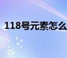 118号元素怎么打出来（118号元素是什么）