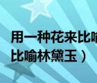 用一种花来比喻林黛玉说出理由（用一种花来比喻林黛玉）
