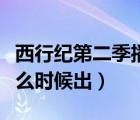 西行纪第二季播出具体时间（西行纪第二季什么时候出）
