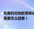 吃奥利司他胶囊排油不减重怎么回事（奥利司他只排油不减重是怎么回事）