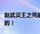 赵武灵王之死的原因和教训（赵武灵王怎么死的）