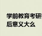 学前教育考研需要考数学么 这个专业考研以后意义大么