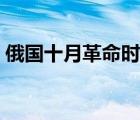 俄国十月革命时间过程（俄国十月革命时间）