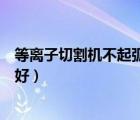 等离子切割机不起弧是什么原因（等离子切割机哪个牌子的好）