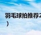 羽毛球拍推荐200元以内女生（羽毛球拍推荐）