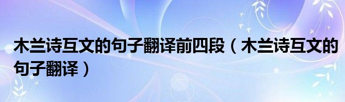 木兰诗互文的句子翻译前四段（木兰诗互文的句子翻译）