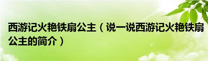 西游记火艳铁扇公主（说一说西游记火艳铁扇公主的简介）