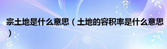 宗土地是什么意思（土地的容积率是什么意思）
