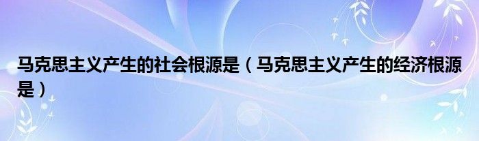 马克思主义产生的社会根源是（马克思主义产生的经济根源是）