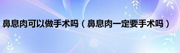 鼻息肉可以做手术吗（鼻息肉一定要手术吗）