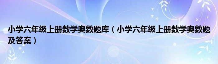 小学六年级上册数学奥数题库（小学六年级上册数学奥数题及答案）