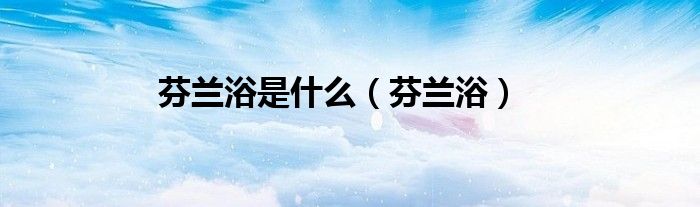 芬兰浴是什么（芬兰浴）