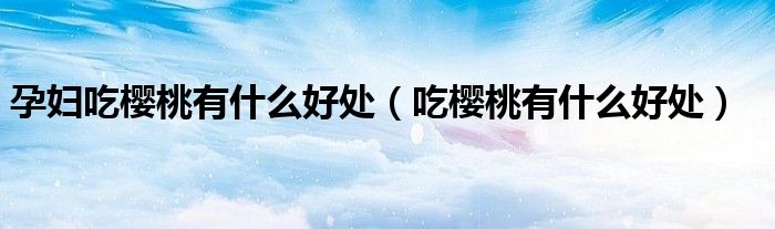 孕妇吃樱桃有什么好处（吃樱桃有什么好处）