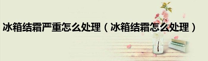冰箱结霜严重怎么处理（冰箱结霜怎么处理）