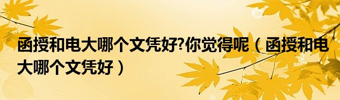 函授和电大哪个文凭好?你觉得呢（函授和电大哪个文凭好）