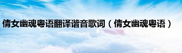 倩女幽魂粤语翻译谐音歌词（倩女幽魂粤语）