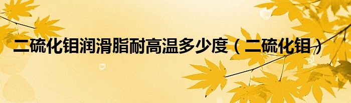 二硫化钼润滑脂耐高温多少度（二硫化钼）