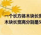 一个长方体木块长宽高分别是10cm8cm6cm（一个长方体木块长宽高分别是5cm4cm3cm）