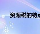 资源税的特点主要有（资源税的特点）