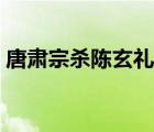 唐肃宗杀陈玄礼是第几集（唐肃宗杀陈玄礼）