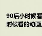 90后小时候看的动画片都是有哪些（90后小时候看的动画片）