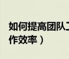 如何提高团队工作效率ppt（如何提高团队工作效率）
