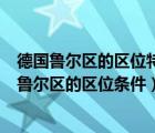 德国鲁尔区的区位特点是什么?衰落的原因又是什么?（德国鲁尔区的区位条件）
