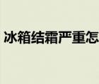 冰箱结霜严重怎么处理（冰箱结霜怎么处理）