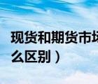 现货和期货市场的主要区别（现货和期货有什么区别）