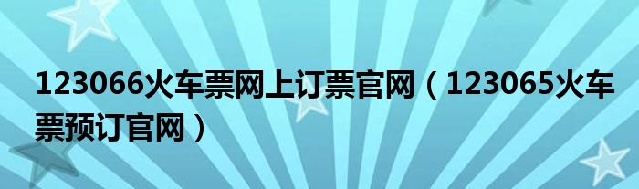 123066火车票网上订票官网（123065火车票预订官网）