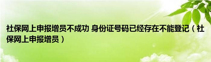 社保网上申报增员不成功 身份证号码已经存在不能登记（社保网上申报增员）