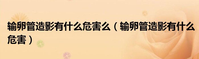 输卵管造影有什么危害么（输卵管造影有什么危害）