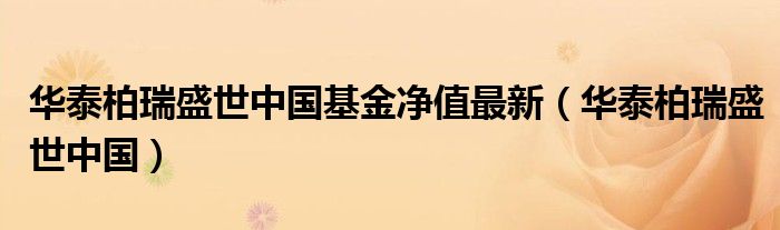 华泰柏瑞盛世中国基金净值最新（华泰柏瑞盛世中国）