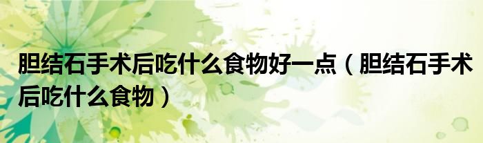 胆结石手术后吃什么食物好一点（胆结石手术后吃什么食物）
