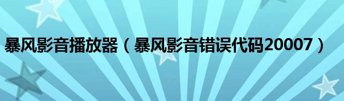 暴风影音播放器（暴风影音错误代码20007）