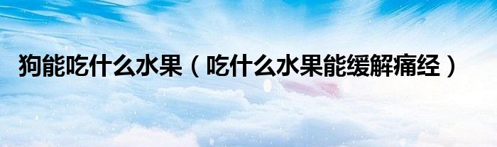 狗能吃什么水果（吃什么水果能缓解痛经）
