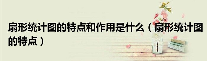 扇形统计图的特点和作用是什么（扇形统计图的特点）