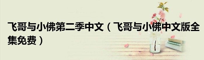 飞哥与小佛第二季中文（飞哥与小佛中文版全集免费）