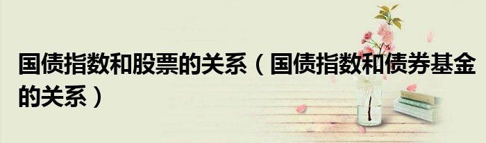 国债指数和股票的关系（国债指数和债券基金的关系）