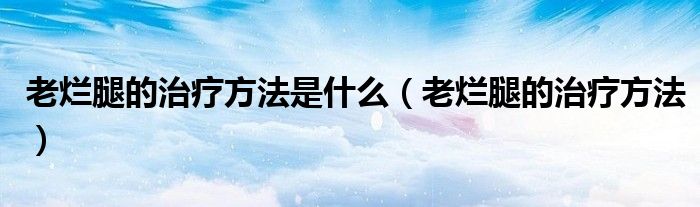 老烂腿的治疗方法是什么（老烂腿的治疗方法）