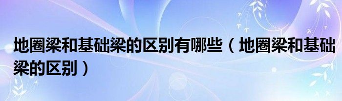 地圈梁和基础梁的区别有哪些（地圈梁和基础梁的区别）