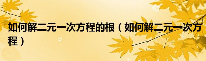 如何解二元一次方程的根（如何解二元一次方程）