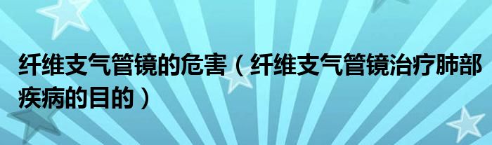 纤维支气管镜的危害（纤维支气管镜治疗肺部疾病的目的）