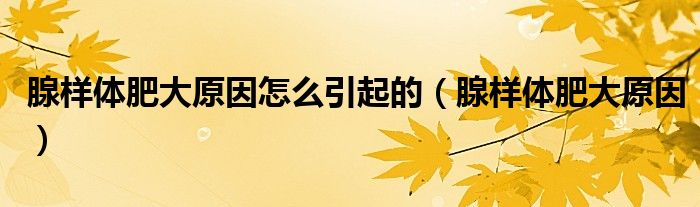 腺样体肥大原因怎么引起的（腺样体肥大原因）