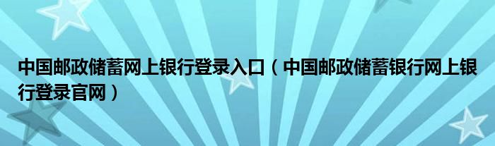 中国邮政储蓄网上银行登录入口（中国邮政储蓄银行网上银行登录官网）