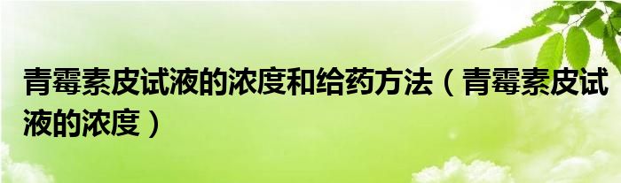 青霉素皮试液的浓度和给药方法（青霉素皮试液的浓度）