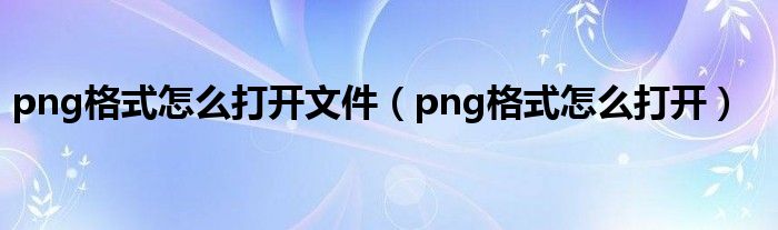 png格式怎么打开文件（png格式怎么打开）