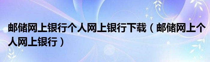 邮储网上银行个人网上银行下载（邮储网上个人网上银行）