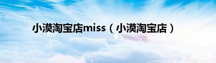 小漠淘宝店miss（小漠淘宝店）
