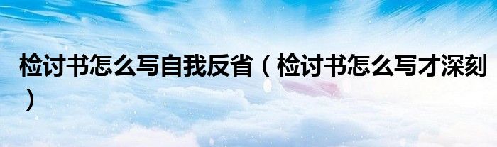 检讨书怎么写自我反省（检讨书怎么写才深刻）